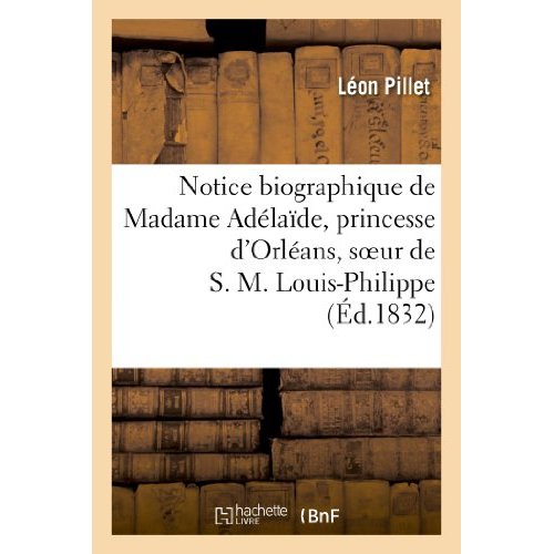NOTICE BIOGRAPHIQUE DE MADAME ADELAIDE, PRINCESSE D'ORLEANS, SOEUR DE S. M. LOUIS-PHILIPPE - , ROI D