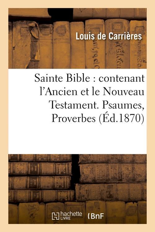 SAINTE BIBLE : CONTENANT L'ANCIEN ET LE NOUVEAU TESTAMENT. PSAUMES, PROVERBES (ED.1870)