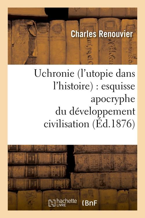 UCHRONIE (L'UTOPIE DANS L'HISTOIRE) : ESQUISSE APOCRYPHE DU DEVELOPPEMENT CIVILISATION (ED.1876)