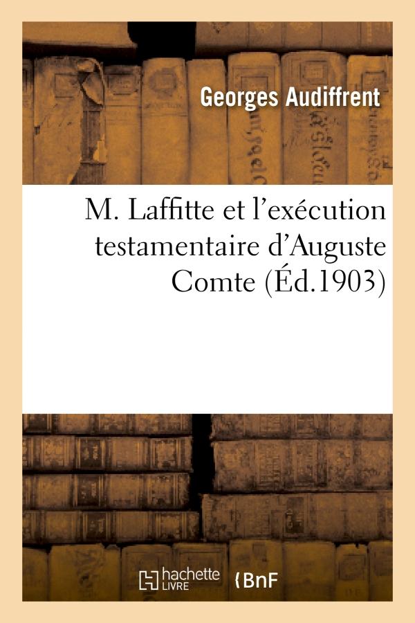 M. LAFFITTE ET L'EXECUTION TESTAMENTAIRE D'AUGUSTE COMTE, LE DERNIER DES EXECUTEURS - TESTAMENTAIRES