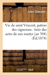 VIE DE SAINT VINCENT, PATRON DES VIGNERONS : TIREE DES ACTES DE SON MARTYR (AN 304)
