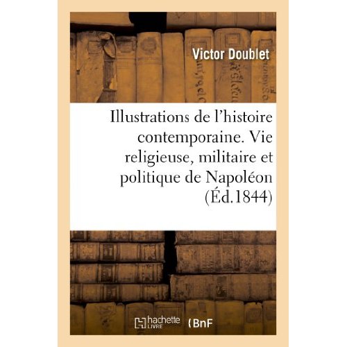ILLUSTRATIONS DE L'HISTOIRE CONTEMPORAINE. VIE RELIGIEUSE, MILITAIRE ET POLITIQUE DE NAPOLEON