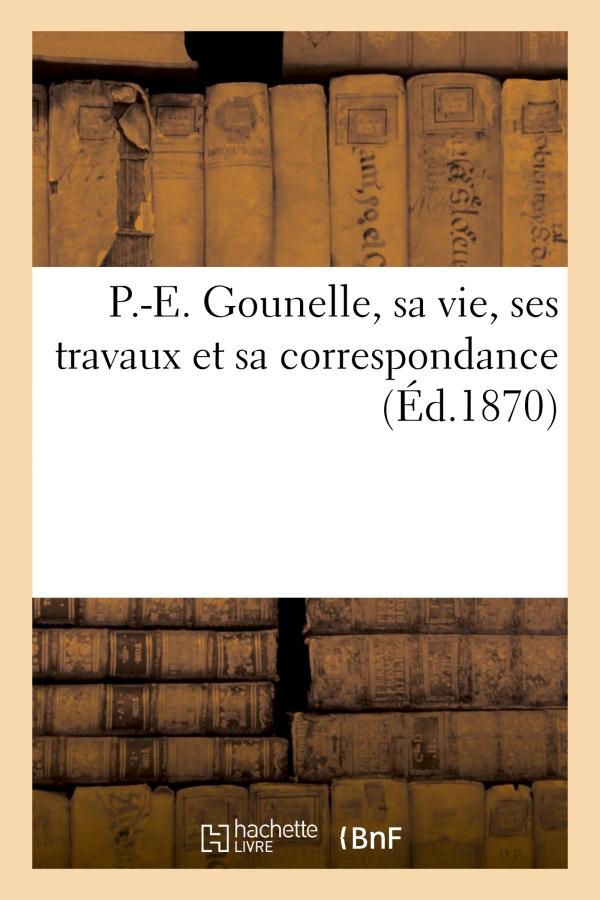 P.-E. GOUNELLE, SA VIE, SES TRAVAUX ET SA CORRESPONDANCE