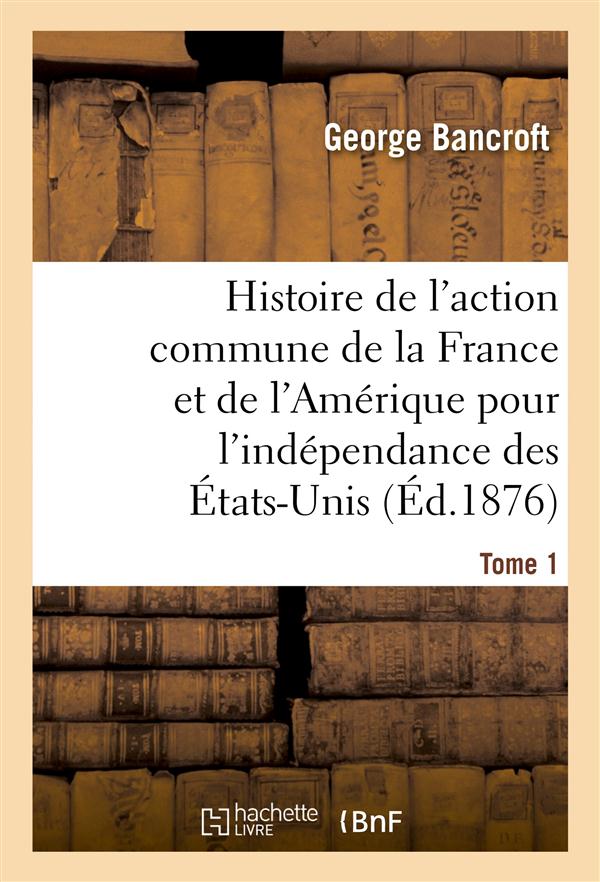 HISTOIRE DE L'ACTION COMMUNE DE LA FRANCE ET DE L'AMERIQUE POUR L'INDEPENDANCE DES ETATS-UNIS. T. 1