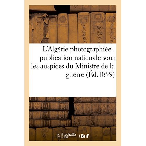 L'ALGERIE PHOTOGRAPHIEE : PUBLICATION NATIONALE SOUS LES AUSPICES DU MINISTRE DE LA GUERRE