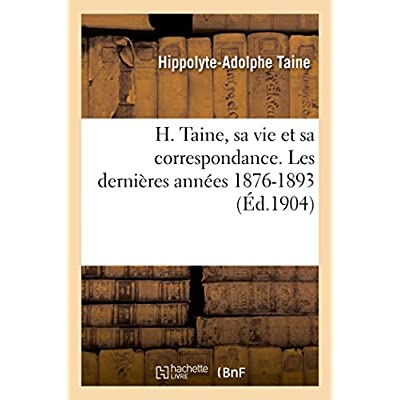 H. TAINE, SA VIE ET SA CORRESPONDANCE. LES DERNIERES ANNEES 1876-1893