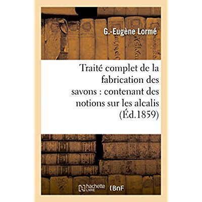 TRAITE COMPLET DE LA FABRICATION DES SAVONS : CONTENANT DES NOTIONS SUR LES ALCALIS, LES CORPS GRAS