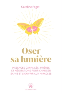 OSER SA LUMIERE - MESSAGES CANALISES, PRIERES ET MEDITATIONS POUR CHANGER SA VIE ET S'OUVRIR AUX MIR