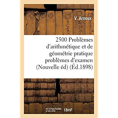2500 PROBLEMES D'ARITHMETIQUE ET DE GEOMETRIE PRATIQUE PROBLEMES D'EXAMEN, NOUVELLE EDITION