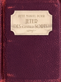 PETIT MANUEL POUR JETER DES (GENTILS) SORTS ! - AMOUR, FAMILLE, SANTE, TRAVAIL, ARGENT, CHANCE...