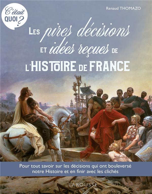 C'ETAIT QUOI ? LES PIRES DECISIONS ET LES IDEES RECUES DE L'HISTOIRE DE FRANCE