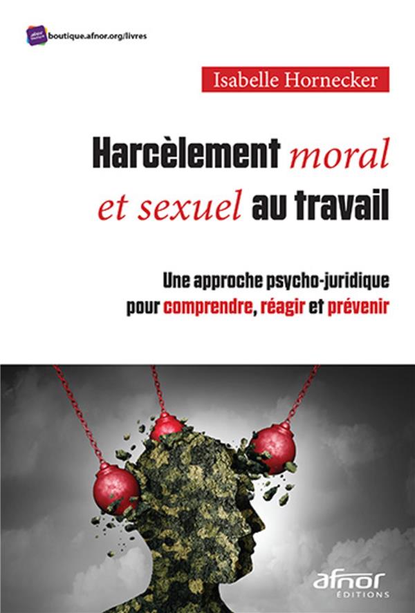 HARCELEMENT MORAL ET SEXUEL AU TRAVAIL - UNE APPROCHE PSYCHO-JURIDIQUE POUR COMPRENDRE, REAGIR ET PR