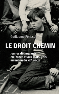 LE DROIT CHEMIN. JEUNES DELINQUANTS EN FRANCE ET AUX ETATS-UNIS AU MILIEU DU XXE SIECLE