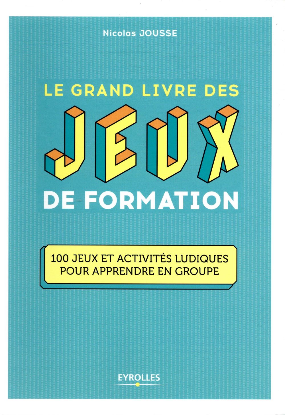 LE GRAND LIVRE DES JEUX DE FORMATION - 100 JEUX ET ACTIVITES LUDIQUES POUR APPRENDRE EN GROUPE
