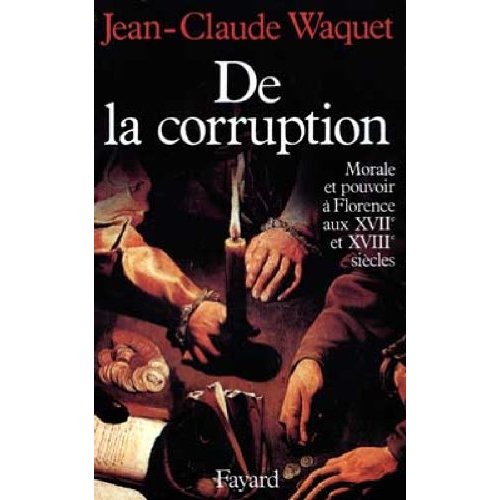 DE LA CORRUPTION - MORALE ET POUVOIR A FLORENCE AUX XVIIE ET XVIIIE SIECLES