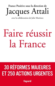 FAIRE REUSSIR LA FRANCE - 30 REFORMES MAJEURES ET 250 ACTIONS URGENTES