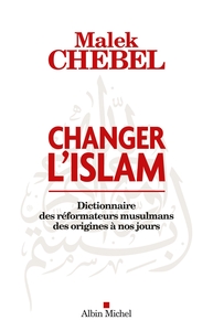 CHANGER L'ISLAM - DICTIONNAIRE DES REFORMATEURS MUSULMANS DES ORIGINES A NOS JOURS