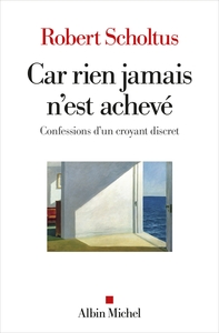 CAR RIEN JAMAIS N'EST ACHEVE - CONFESSIONS D'UN CROYANT DISCRET