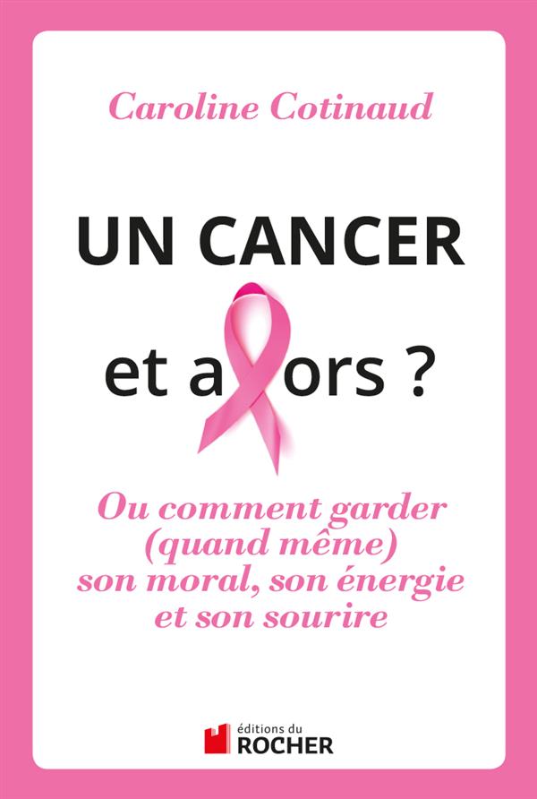 UN CANCER, ET ALORS ? - COMMENT GARDER (QUAND MEME) SON MORAL SON ENERGIE ET SON SOURIRE
