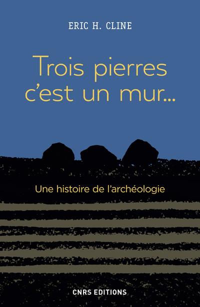 TROIS PIERRES C'EST UN MUR... UNE HISTOIRE DE L'ARCHEOLOGIE
