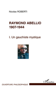 RAYMOND ABELLIO 1907-1986 - VOL01 - UN GAUCHISTE MYSTIQUE - TOME 1