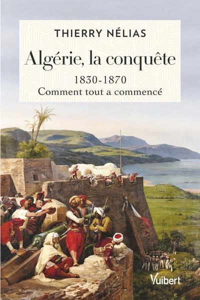 ALGERIE, LA CONQUETE - 1830-1870, COMMENT TOUT A COMMENCE