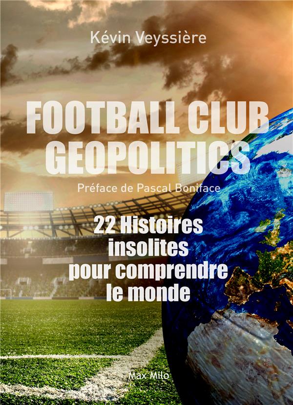 FOOTBALL CLUB GEOPOLITICS - 22 HISTOIRES INSOLITES POUR COMPRENDRE LE MONDE