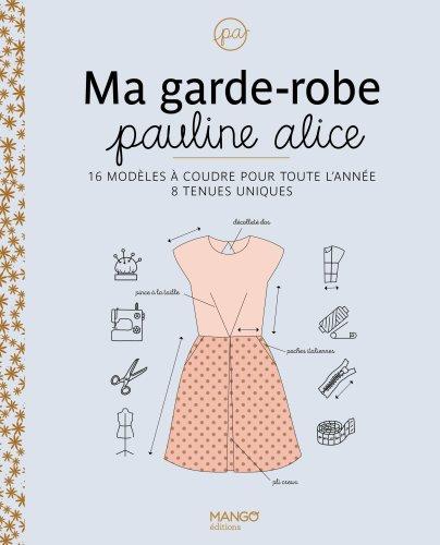 MA GARDE-ROBE PAULINE ALICE. 16 MODELES A COUDRE POUR TOUTE L ANNEE, 8 TENUES UNIQUES