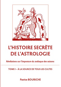L'HISTOIRE SECRETE DE L'ASTROLOGIE - REVELATIONS SUR L'IMPOSTURE DU ZODIAQUE DES SAISONS - TOME 1 -