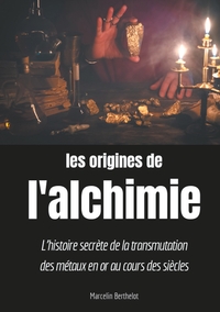 LES ORIGINES DE L'ALCHIMIE - L'HISTOIRE SECRETE DE LA TRANSMUTATION DES METAUX EN OR AU COURS DES SI
