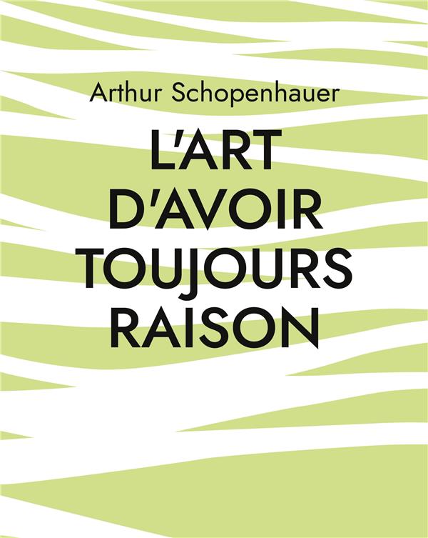 L'ART D'AVOIR TOUJOURS RAISON - UNE OEUVRE DU PHILOSOPHE ALLEMAND ARTHUR SCHOPENHAUER QUI TRAITE DE