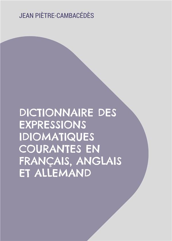 DICTIONNAIRE DES EXPRESSIONS IDIOMATIQUES COURANTES EN FRANCAIS, ANGLAIS ET ALLEMAND