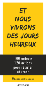 ET NOUS VIVRONS DES JOURS HEUREUX - 100 AUTEURS, 120 ACTIONS POUR RESISTER ET CREER