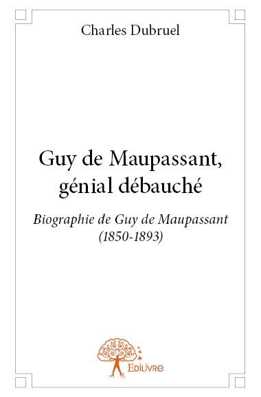 GUY DE MAUPASSANT, GENIAL DEBAUCHE - BIOGRAPHIE DE GUY DE MAUPASSANT (1850-1893)