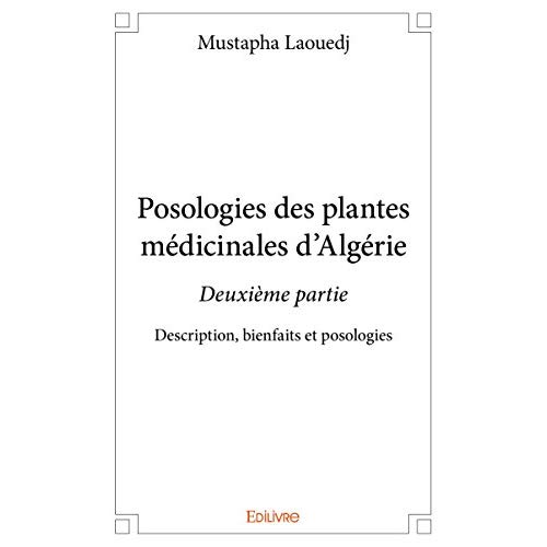 POSOLOGIES DES PLANTES MEDICINALES D ALGERIE  DEUXIEME PARTIE - DESCRIPTION, BIENFAITS ET POSOLOGIE