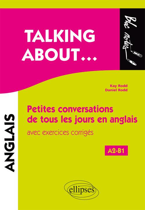 TALKING ABOUT  PETITES CONVERSATIONS DE TOUS LES JOURS EN ANGLAIS AVEC EXERCICES CORRIGES (A2-B1)