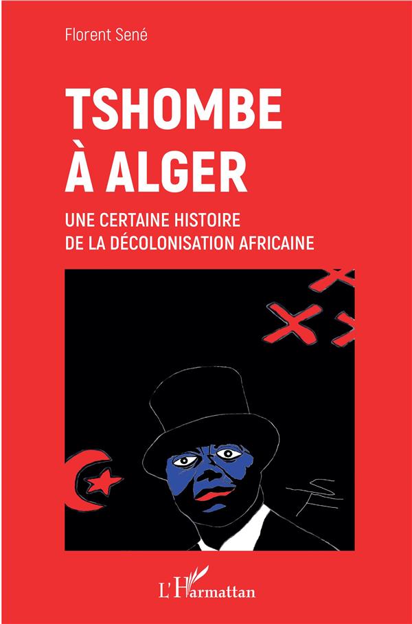 TSHOMBE A ALGER - UNE CERTAINE HISTOIRE DE LA DECOLONISATION AFRICAINE