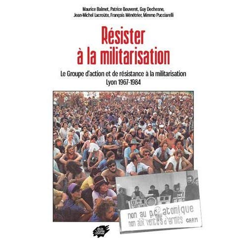 RESISTER A LA MILITARISATION -LE GROUPE D ACTION ET DE RESISTANCE A LA MILITARISATION LYON 1967-1984