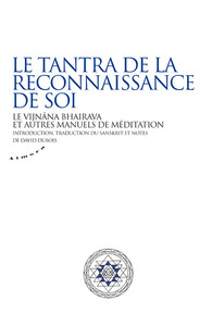 LE TANTRA DE LA RECONNAISSANCE DE SOI - LE VIJNANA BHAIRAVA ET AUTRES MANUELS DE MEDITATION