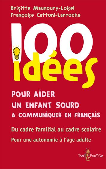 100 IDEES POUR AIDER UN ENFANT SOURD A COMMUNIQUER EN FRANCAIS - DU CADRE FAMILIAL AU CADRE SCOLAIRE
