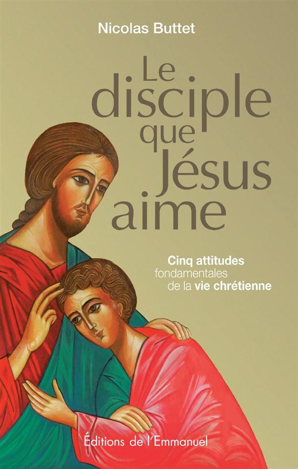 LE DISCIPLE QUE JESUS AIME - CINQ ATTITUDES FONDAMENTALES DE LA VIE CHRETIENNE