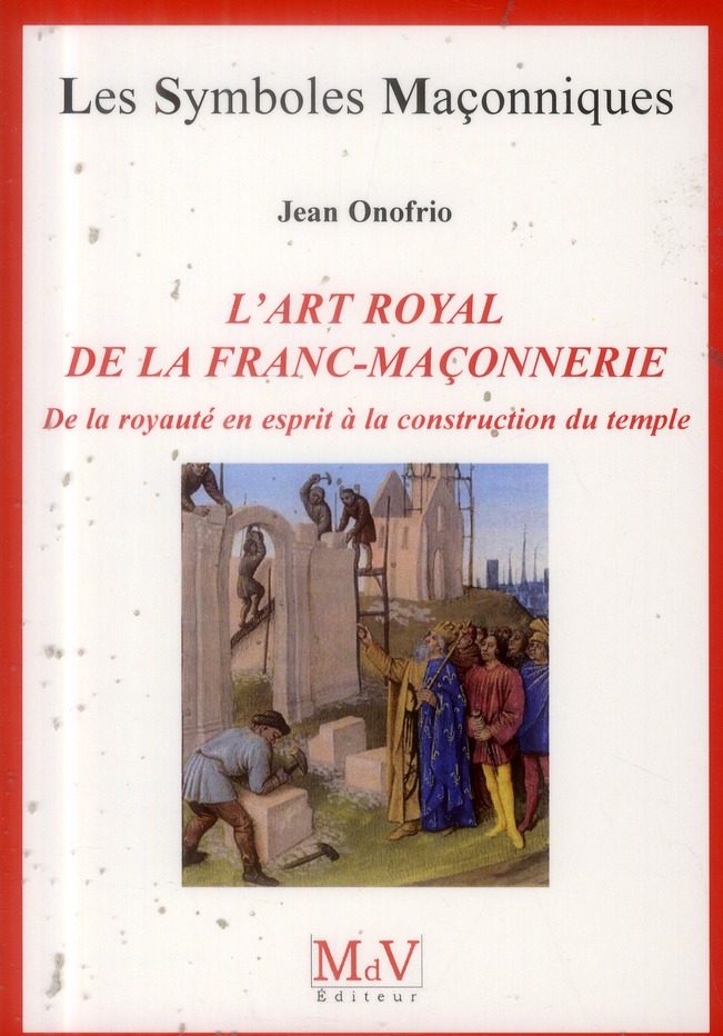 L'ART ROYAL DE LA FRANC-MACONNERIE - DE LA ROYAUTE EN ESPRIT A LA CONSTRUCTION DU TEMPLE N 54