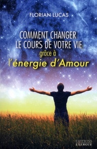 COMMENT CHANGER LE COURS DE VOTRE VIE GRACE A L'ENERGIE D'AMOUR