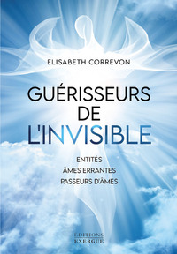 GUERISSEURS DE L'INVISIBLE - ENTITES, AMES ERRANTES, PASSEURS D'AMES