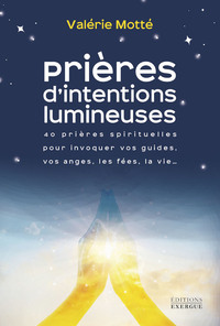 PRIERES D&#039;INTENTIONS LUMINEUSES - 40 PRIERES SPIRITUELLES POUR INVOQUER VOS GUIDES, LES ANGES, 
