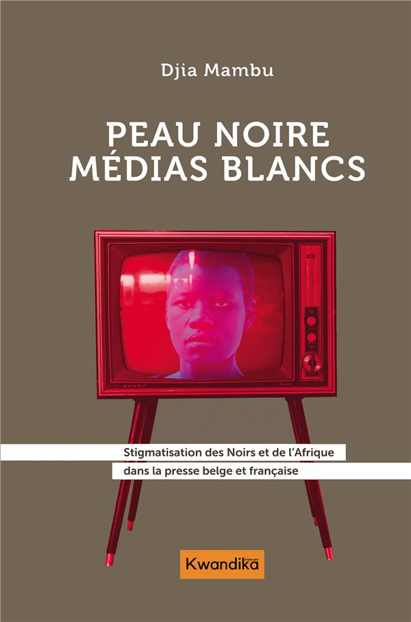 PEAU NOIRE, MEDIAS BLANCS - STIGMATISATION DES NOIRS ET DE L'AFRIQUE DANS LA PRESSE BELGE ET FRANCAI