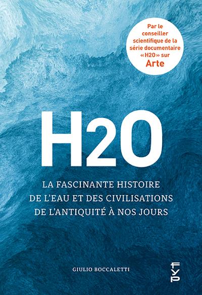 H2O : LA FASCINANTE HISTOIRE DE L'EAU ET DES CIVILISATIONS DE L'ANTIQUITE A NOS JOURS