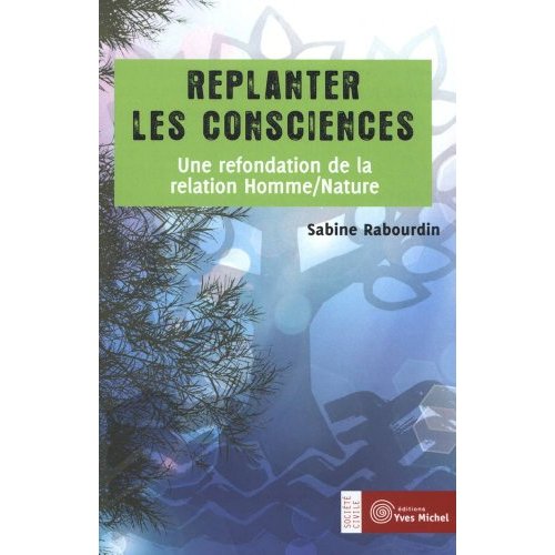 REPLANTER LES CONSCIENCES - UNE REFONDATION DE LA RELATION HOMME/NATURE