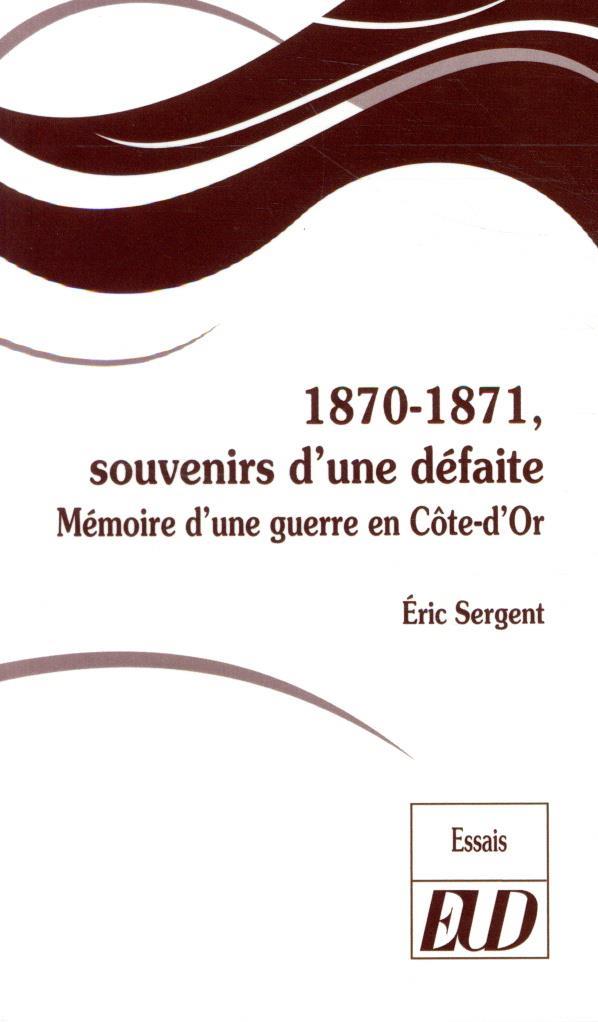 1870-1871, SOUVENIRS D'UNE DEFAITE - MEMOIRE D'UNE GUERRE EN COTE-D'OR