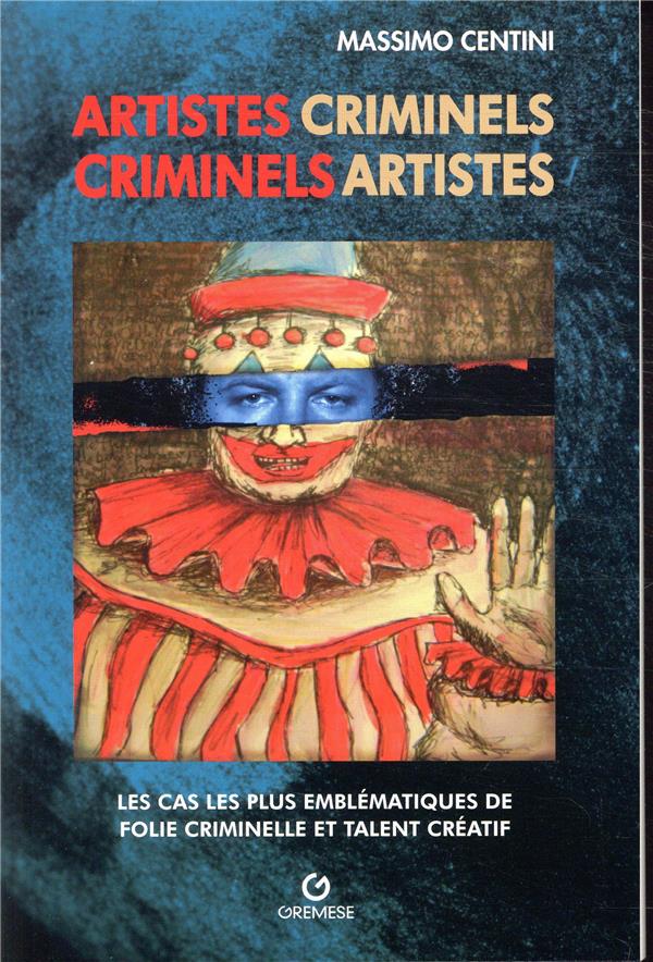 ARTISTES CRIMINELS - LES CAS LES PLUS EMBLEMATIQUES D'UN INQUIETANT BINOME: FOLIE ET TALENT CREATIF